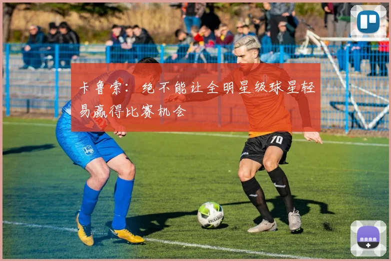 卡鲁索：绝不能让全明星级球星轻易赢得比赛机会