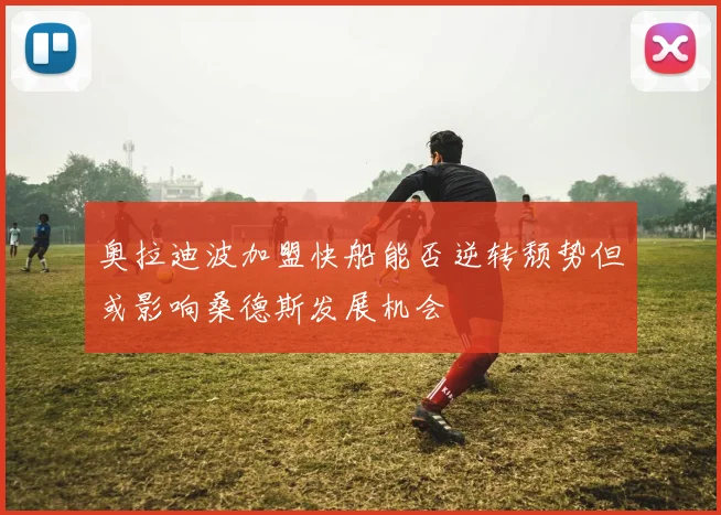 奥拉迪波加盟快船能否逆转颓势但或影响桑德斯发展机会