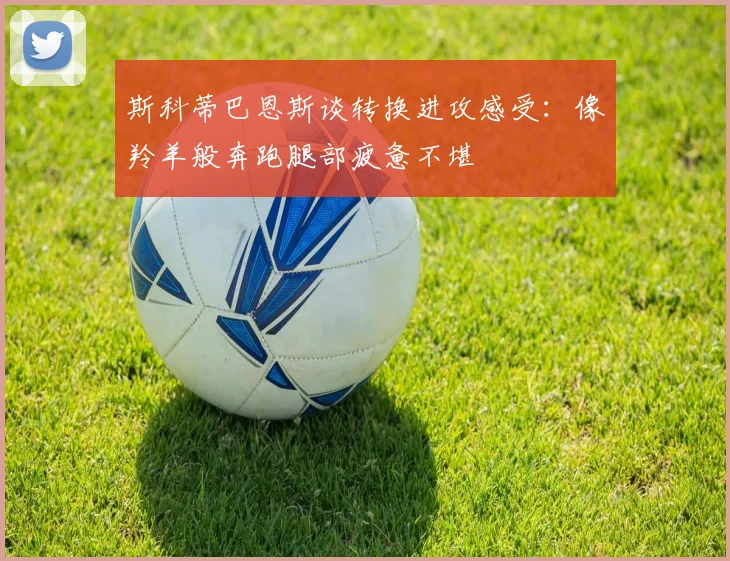 斯科蒂巴恩斯谈转换进攻感受：像羚羊般奔跑腿部疲惫不堪