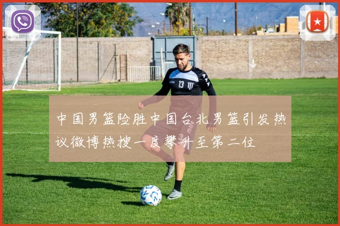 中国男篮险胜中国台北男篮引发热议微博热搜一度攀升至第二位