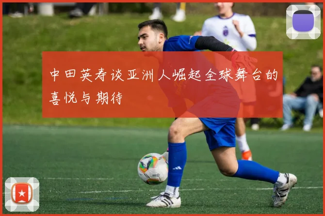 中田英寿谈亚洲人崛起全球舞台的喜悦与期待