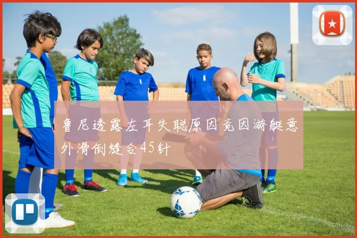 鲁尼透露左耳失聪原因竟因游艇意外滑倒缝合45针
