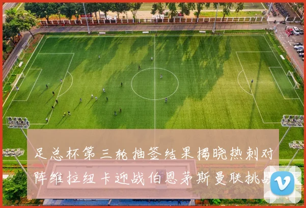 足总杯第三轮抽签结果揭晓热刺对阵维拉纽卡迎战伯恩茅斯曼联挑战布莱顿