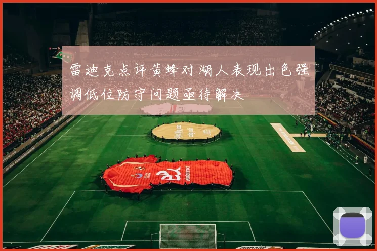 雷迪克点评黄蜂对湖人表现出色强调低位防守问题亟待解决