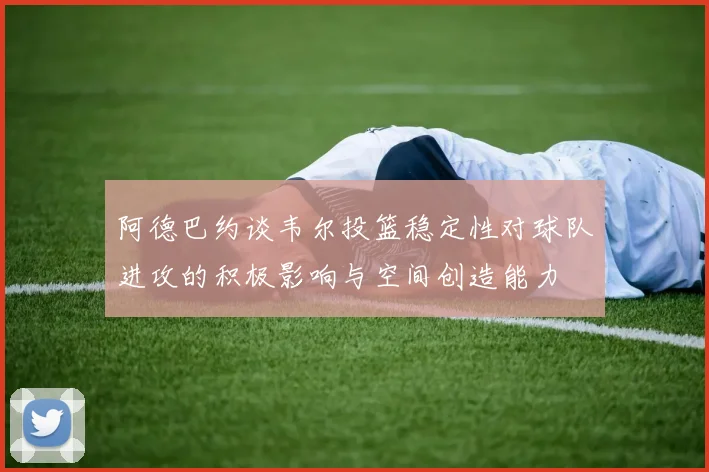 阿德巴约谈韦尔投篮稳定性对球队进攻的积极影响与空间创造能力