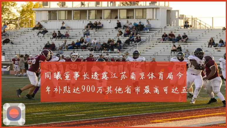 同曦董事长透露江苏南京体育局今年补贴达900万其他省市最高可达五千万
