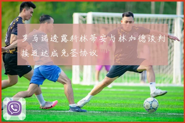 罗马诺透露科林蒂安与林加德谈判接近达成免签协议