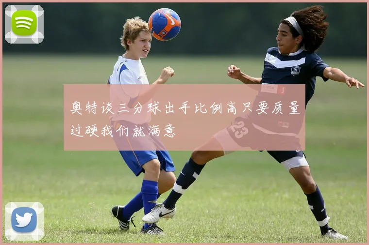 奥特谈三分球出手比例高只要质量过硬我们就满意